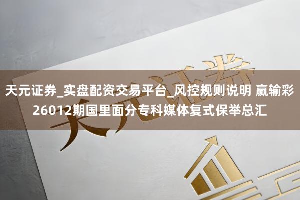 天元证券_实盘配资交易平台_风控规则说明 赢输彩26012期国里面分专科媒体复式保举总汇