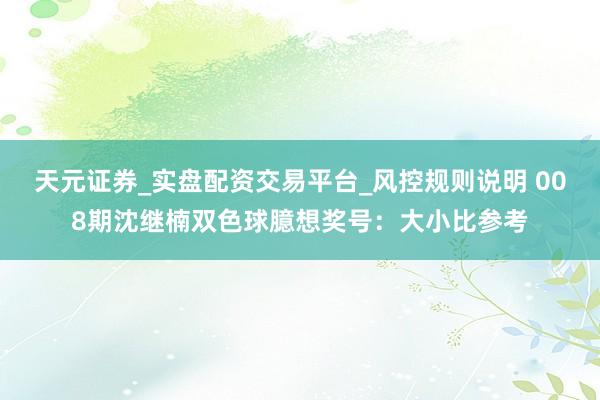 天元证券_实盘配资交易平台_风控规则说明 008期沈继楠双色球臆想奖号：大小比参考
