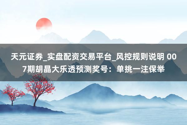 天元证券_实盘配资交易平台_风控规则说明 007期胡晶大乐透预测奖号：单挑一注保举