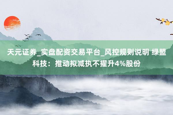 天元证券_实盘配资交易平台_风控规则说明 绿盟科技：推动拟减执不擢升4%股份