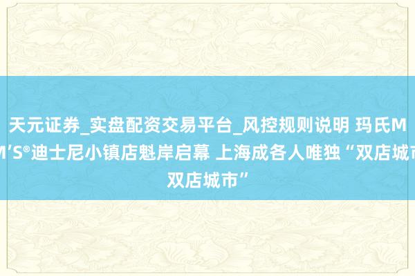 天元证券_实盘配资交易平台_风控规则说明 玛氏M&M’S®迪士尼小镇店魁岸启幕 上海成各人唯独“双店城市”