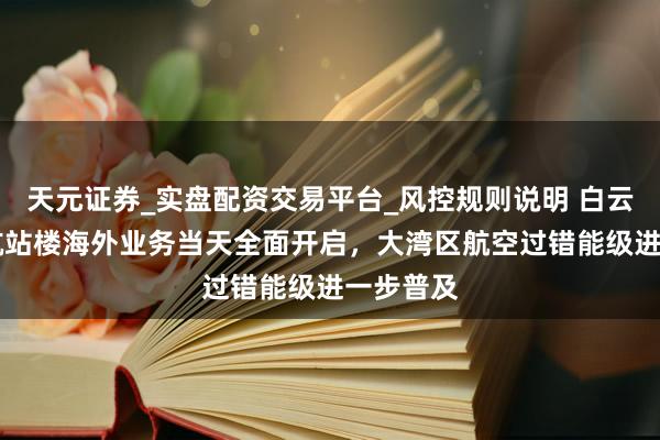 天元证券_实盘配资交易平台_风控规则说明 白云机场T3航站楼海外业务当天全面开启，大湾区航空过错能级进一步普及