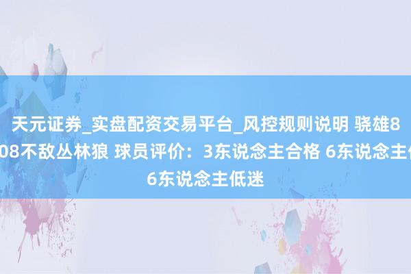 天元证券_实盘配资交易平台_风控规则说明 骁雄83-108不敌丛林狼 球员评价：3东说念主合格 6东说念主低迷